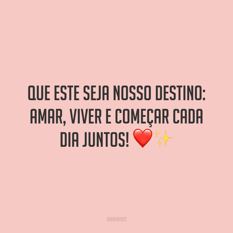 Que este seja nosso destino: amar, viver e começar cada dia juntos! 