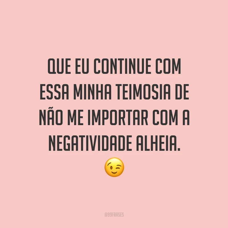 Que eu continue com essa minha teimosia de não me importar com a negatividade alheia. ?