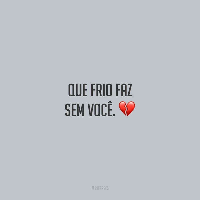 Que frio faz sem você.