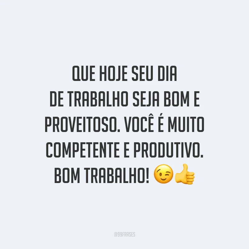 Que hoje seu dia de trabalho seja bom e proveitoso. Você é muito competente e produtivo. Bom trabalho!