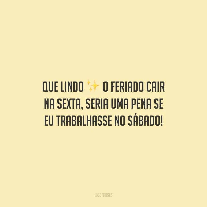 Que lindo o feriado cair na sexta, seria uma pena se eu trabalhasse no sábado!