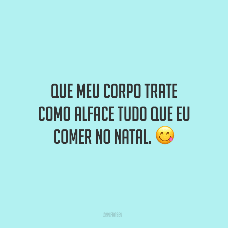 Que meu corpo trate como alface tudo que eu comer no Natal.