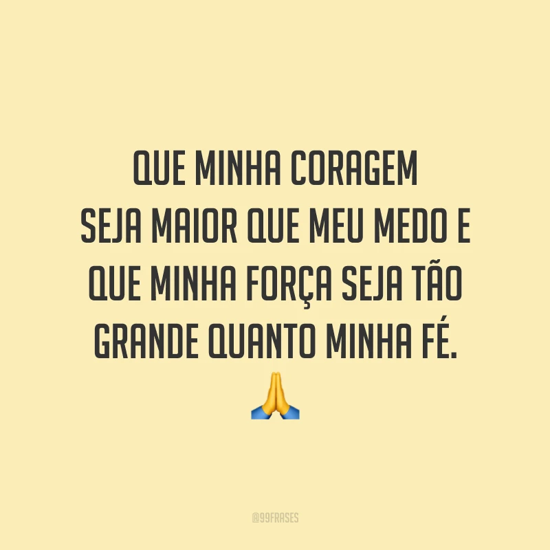 Que minha coragem seja maior que meu medo e que minha força seja tão grande quanto minha fé.