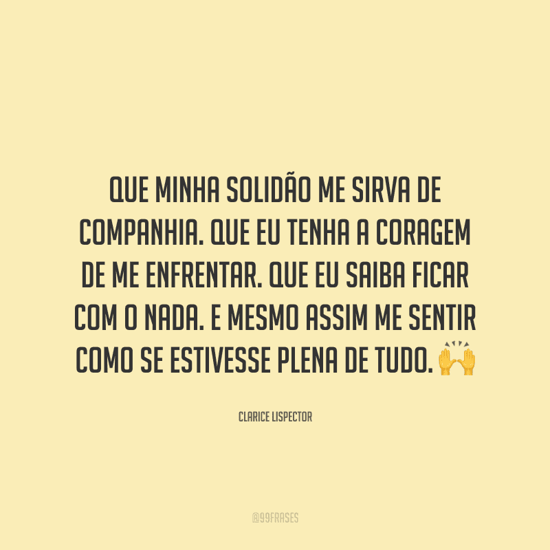 Que minha solidão me sirva de companhia. Que eu tenha a coragem de me enfrentar. Que eu saiba ficar com o nada. E mesmo assim me sentir como se estivesse plena de tudo.