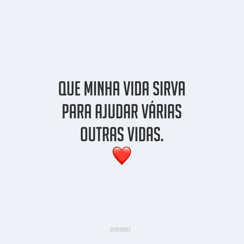 Que minha vida sirva para ajudar várias outras vidas.