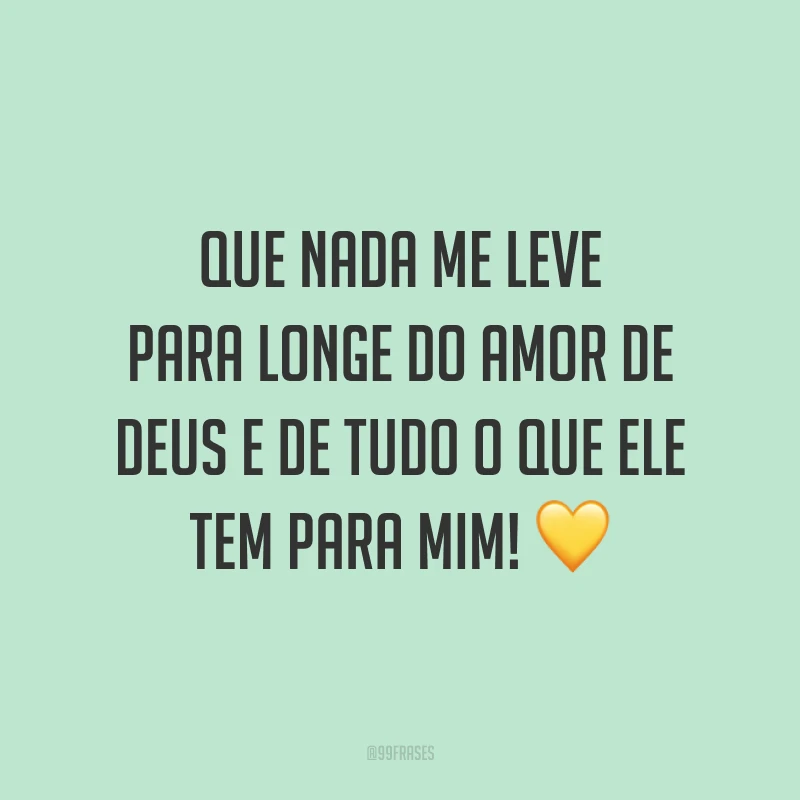 Que nada me leve para longe do amor de Deus e de tudo o que Ele tem para mim! 💛