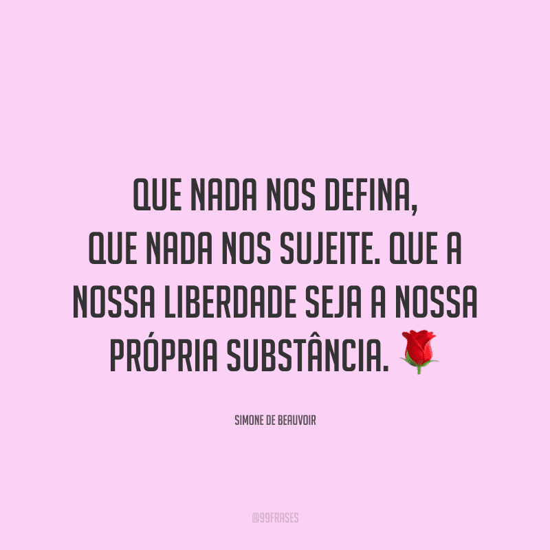 Que nada nos defina, que nada nos sujeite. Que a nossa liberdade seja a nossa própria substância.