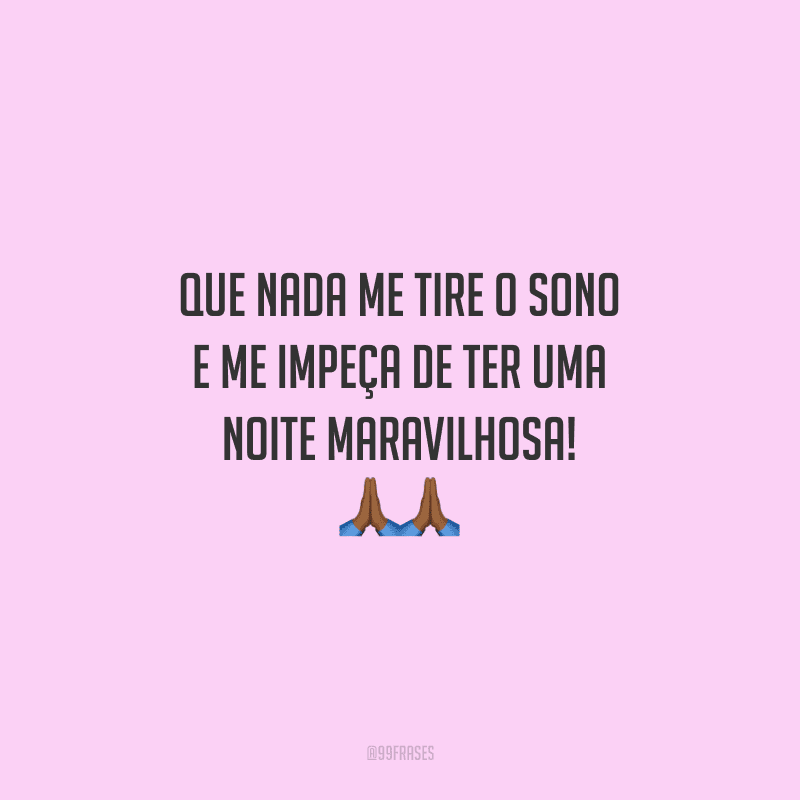 Que nada me tire o sono e me impeça de ter uma noite maravilhosa!