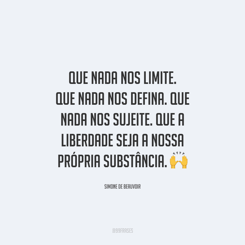 Que nada nos limite. Que nada nos defina. Que nada nos sujeite. Que a liberdade seja a nossa própria substância. 
