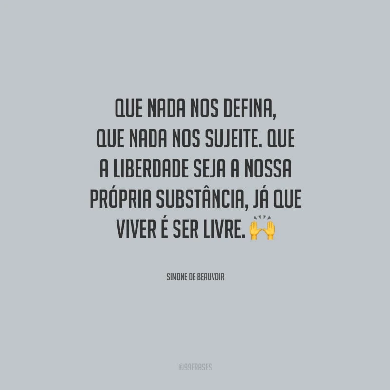 Que nada nos defina, que nada nos sujeite. Que a liberdade seja a nossa própria substância, já que viver é ser livre.