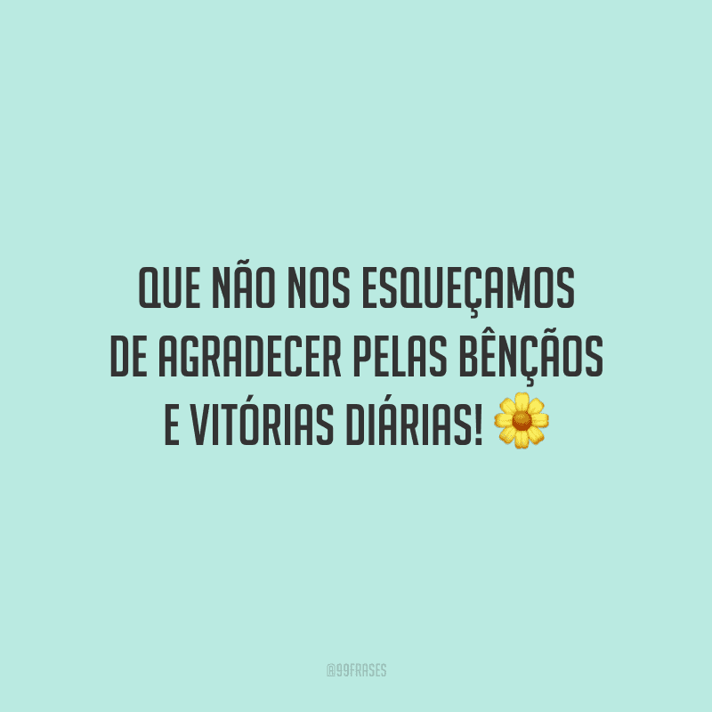 Que não nos esqueçamos de agradecer pelas bênçãos e vitórias diárias!