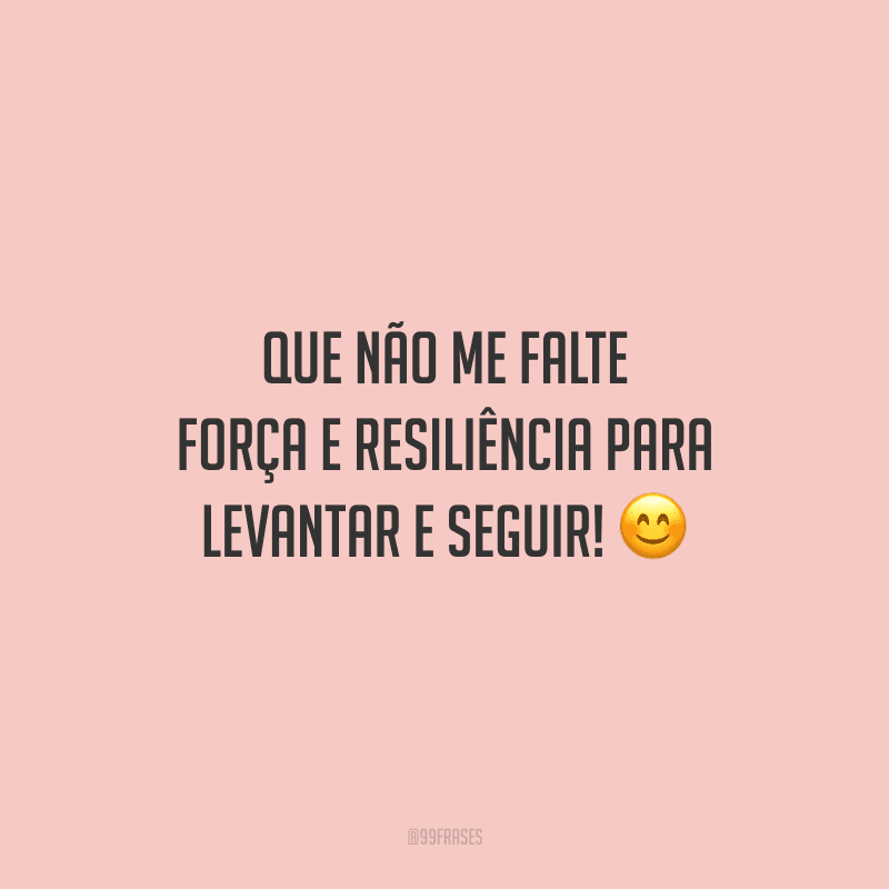 Que não me falte força e resiliência para levantar e seguir! 😊