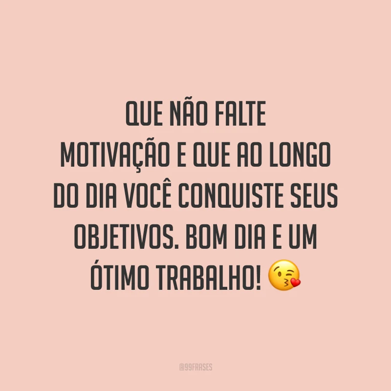 Que não falte motivação e que ao longo do dia você conquiste seus objetivos. Bom dia e um ótimo trabalho!