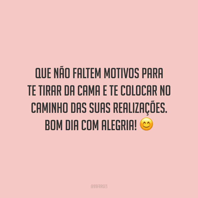 Que não faltem motivos para te tirar da cama e te colocar no caminho das suas realizações. Bom dia com alegria!