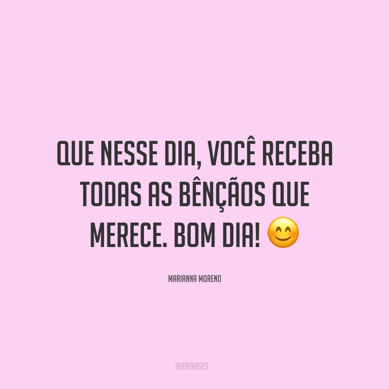 Que nesse dia, você receba todas as bênçãos que merece. Bom dia! ?