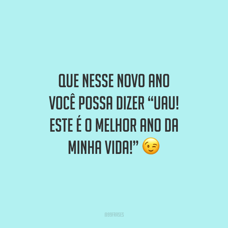 Que nesse novo ano você possa dizer “Uau! Este é o melhor ano da minha vida!”
