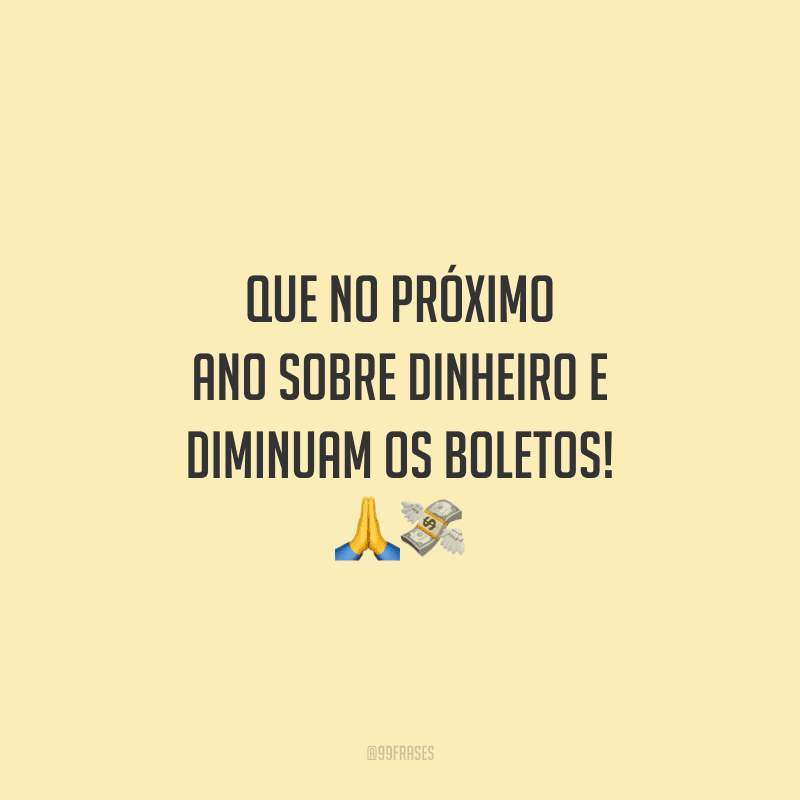 Que no próximo ano sobre dinheiro e diminuam os boletos! 