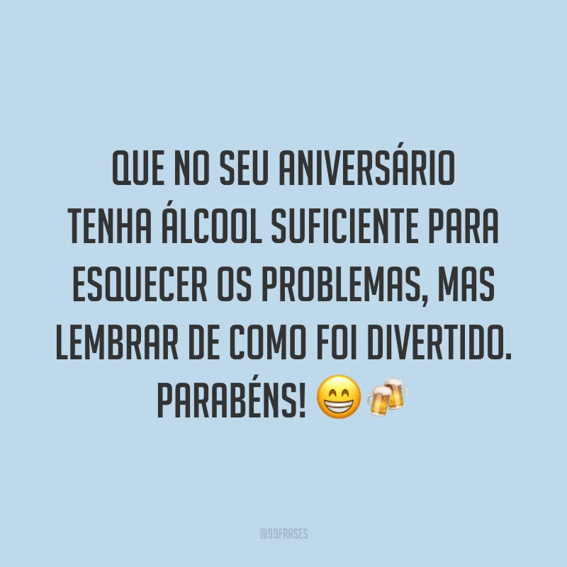 Que no seu aniversário tenha álcool suficiente para esquecer os problemas, mas lembrar de como foi divertido. Parabéns! 😁🍻