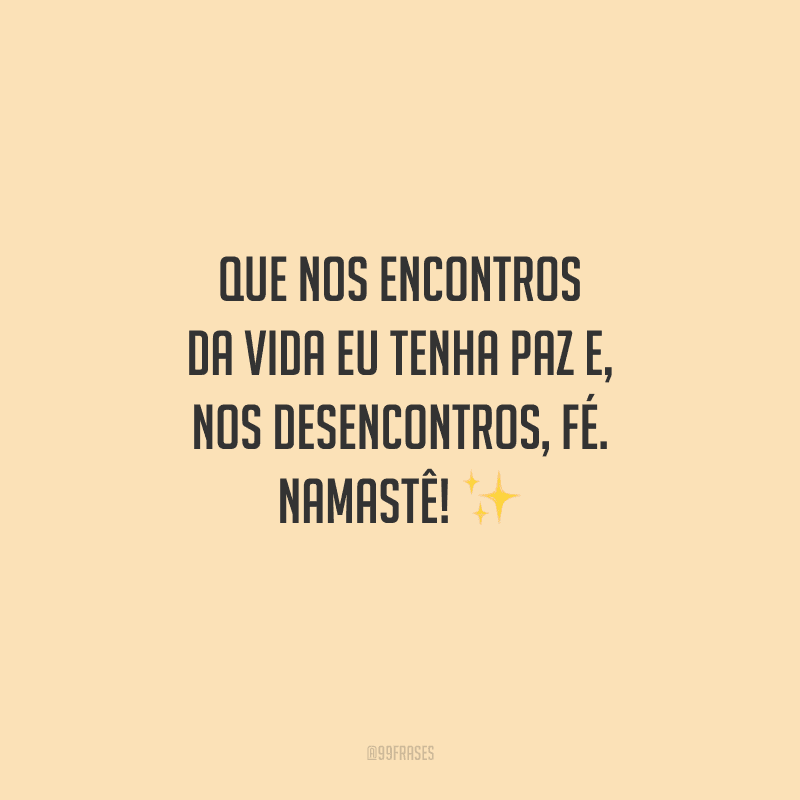 Que nos encontros da vida eu tenha paz e, nos desencontros, fé. Namastê! 