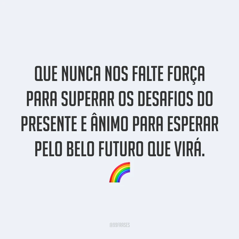Que nunca nos falte força para superar os desafios do presente e ânimo para esperar pelo belo futuro que virá. 🌈