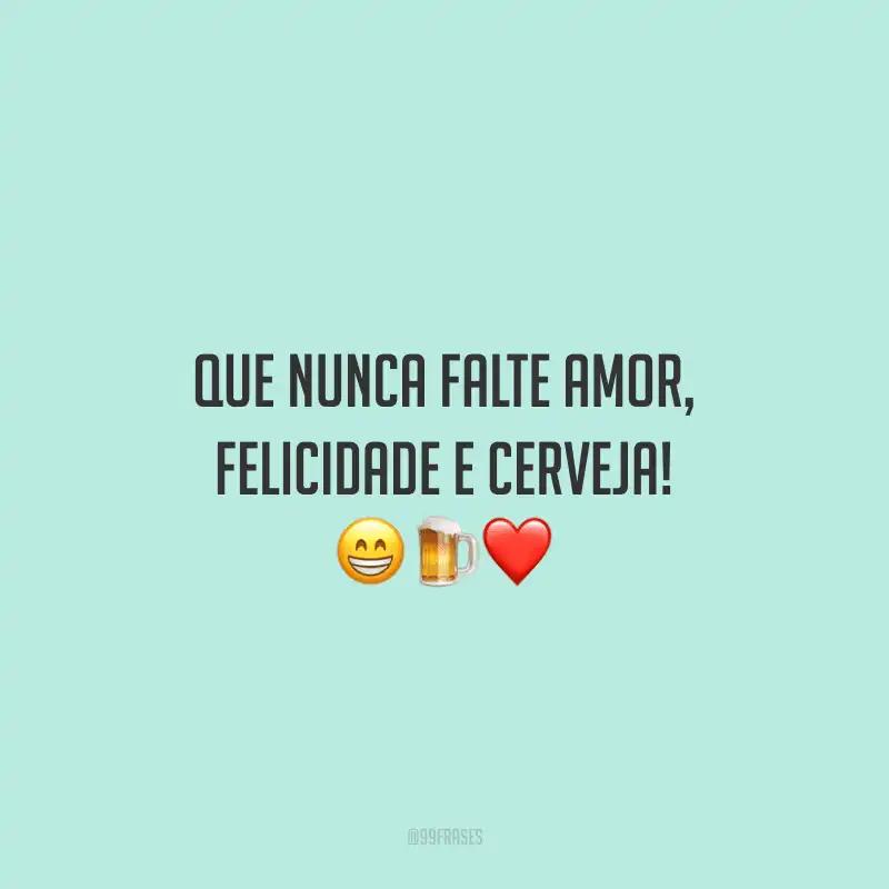 Que nunca falte amor, felicidade e cerveja!