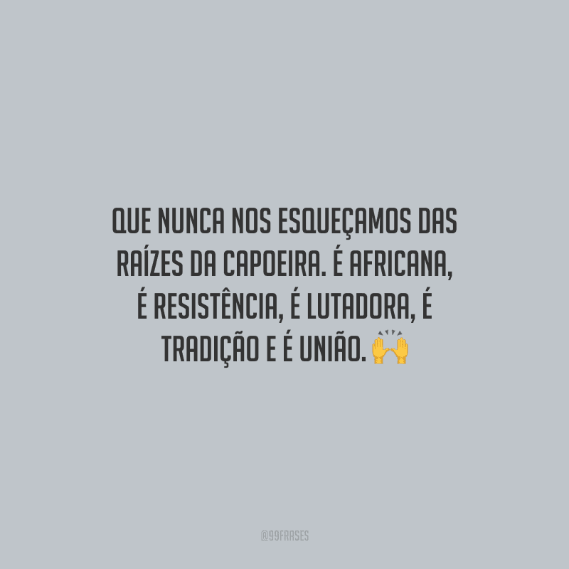 Que nunca nos esqueçamos das raízes da capoeira. É africana, é resistência, é lutadora, é tradição e é união.