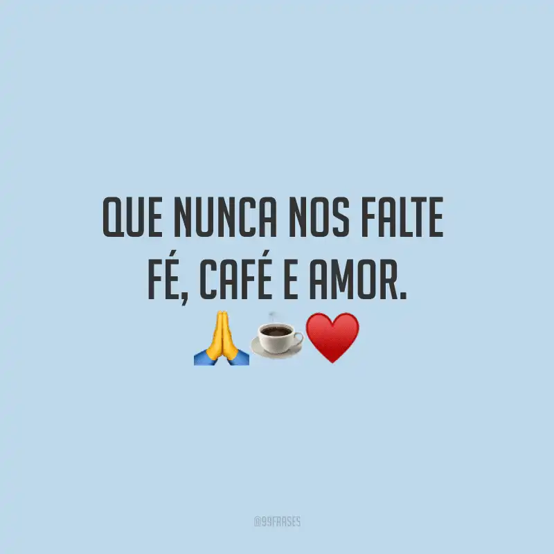 Que nunca nos falte fé, café e amor. 