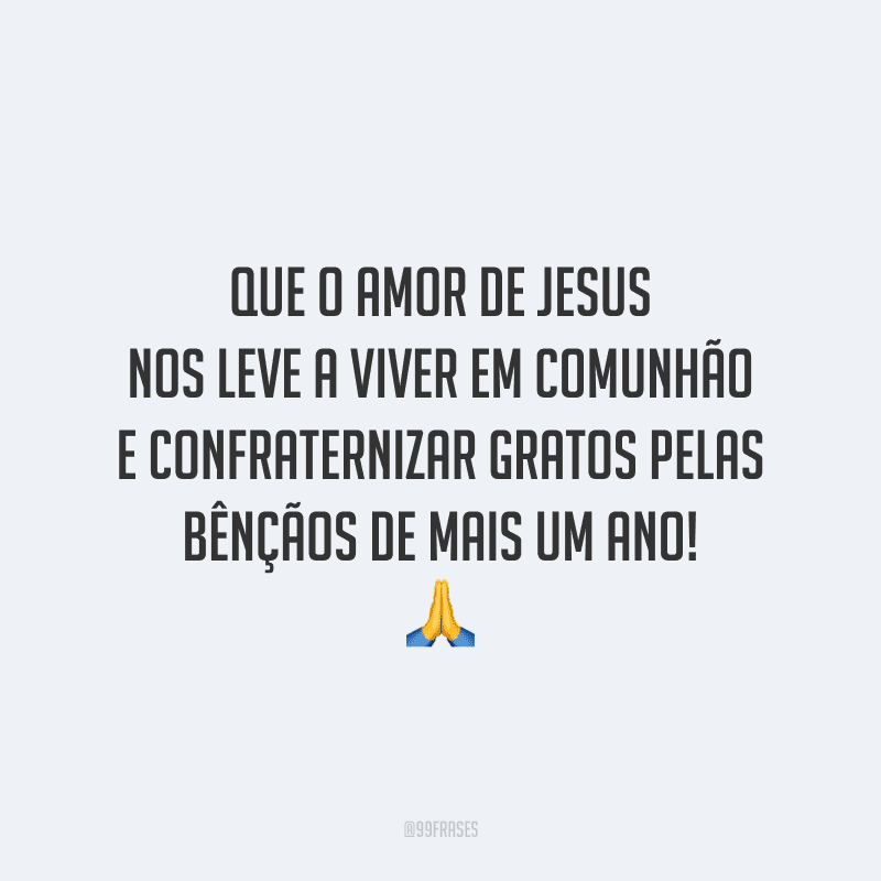 Que o amor de Jesus nos leve a viver em comunhão e confraternizar gratos pelas bênçãos de mais um ano!