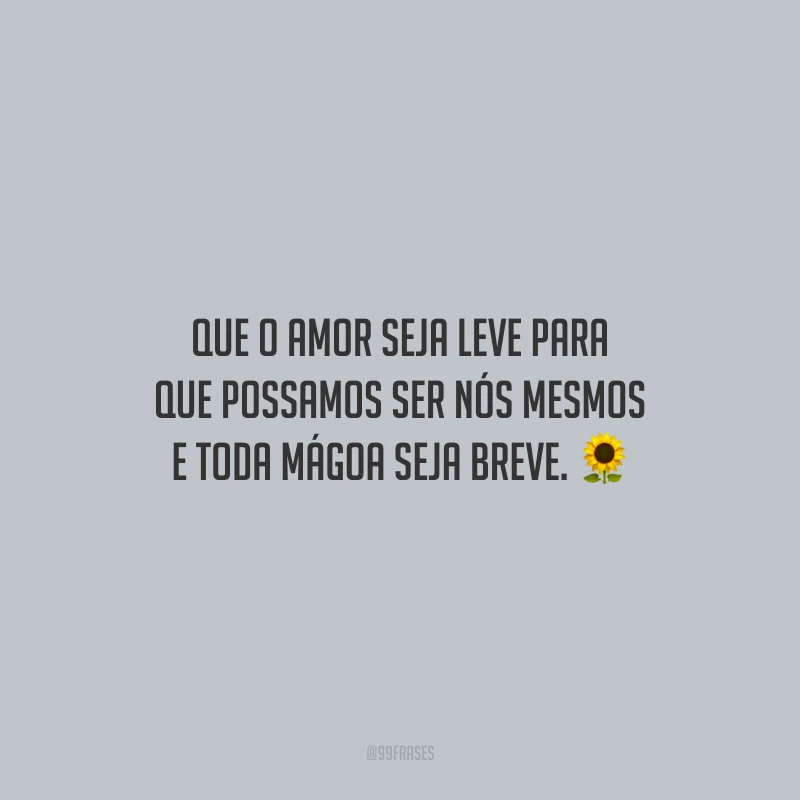 Que o amor seja leve para que possamos ser nós mesmos e toda mágoa seja breve.