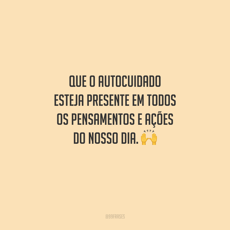 Que o autocuidado esteja presente em todos os pensamentos e ações do nosso dia. 