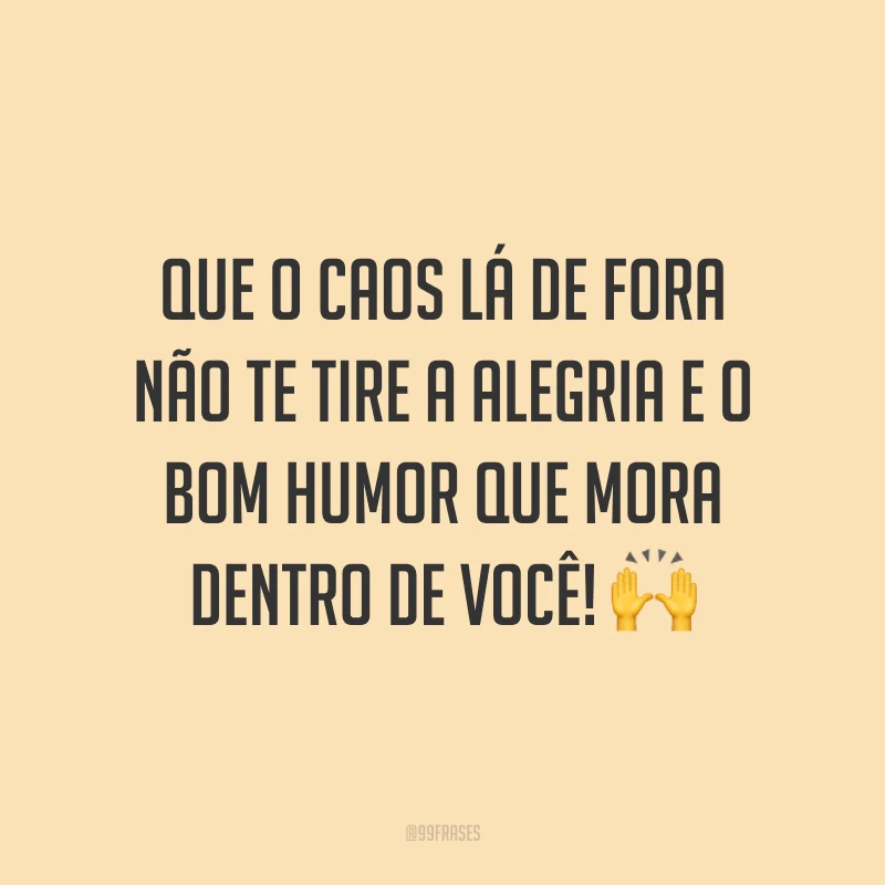 Que o caos lá de fora não te tire a alegria e o bom humor que mora dentro de você! 🙌