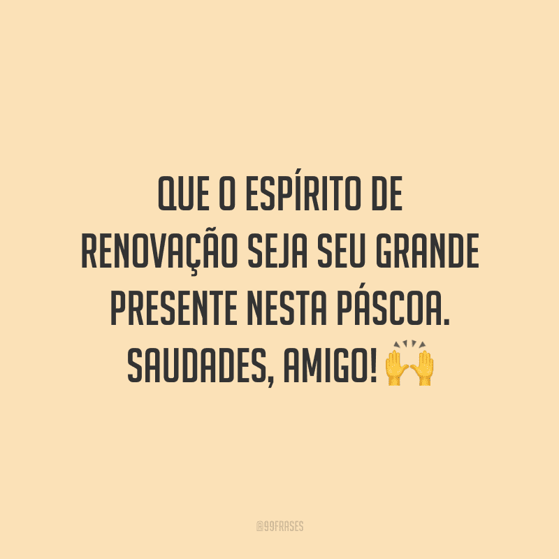 Que o espírito de renovação seja seu grande presente nesta Páscoa. Saudades, amigo!