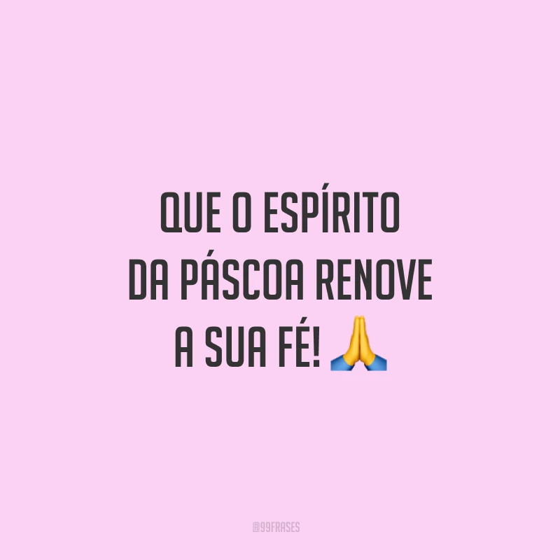 Que o espírito da Páscoa renove a sua fé!