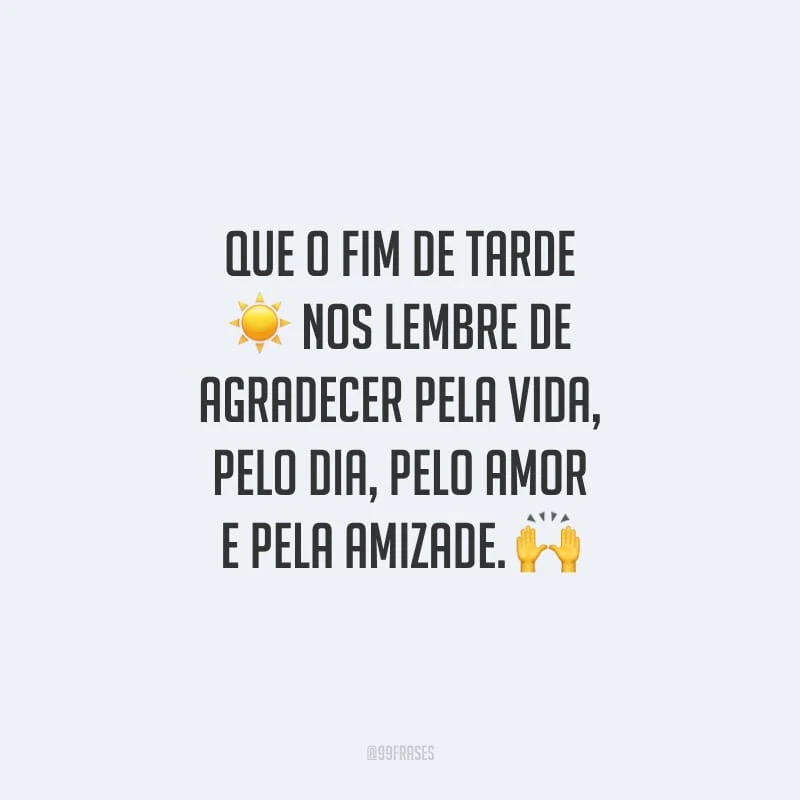 Que o fim de tarde nos lembre de agradecer pela vida, pelo dia, pelo amor e pela amizade.