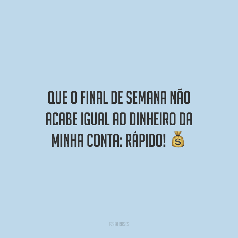 Que o final de semana não acabe igual ao dinheiro da minha conta: rápido! 