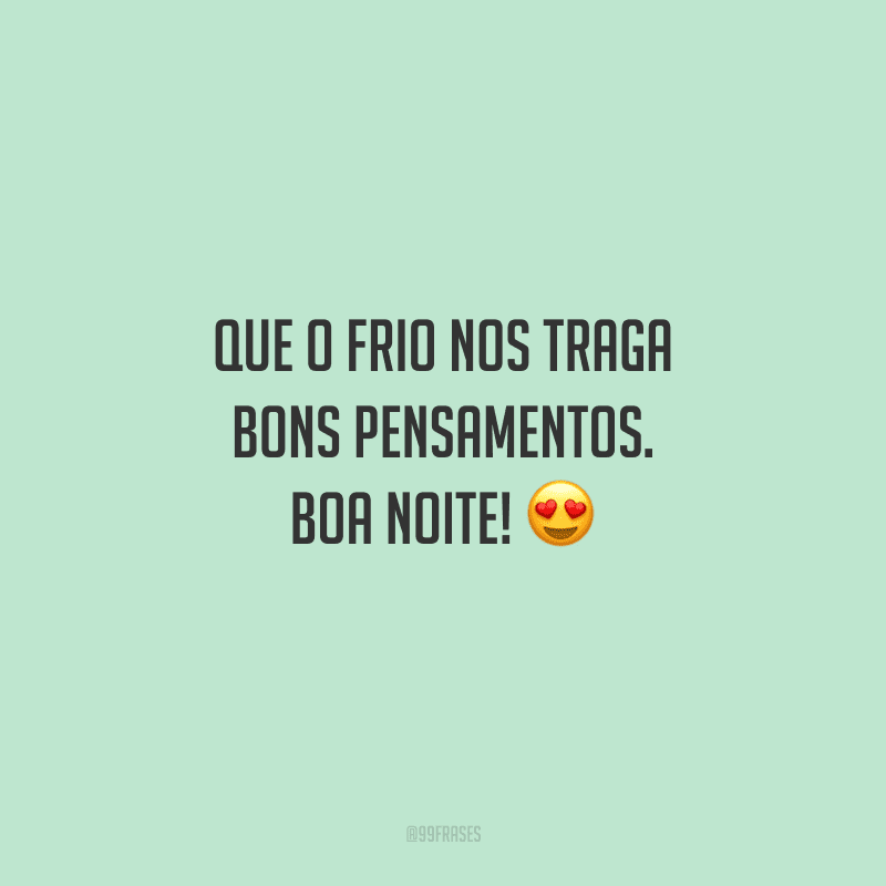 Que o frio nos traga bons pensamentos. Boa noite! 