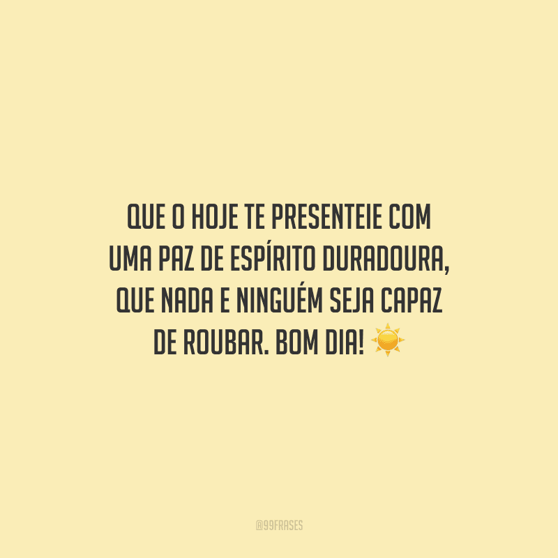 Que o hoje te presenteie com uma paz de espírito duradoura, que nada e ninguém seja capaz de roubar. Bom dia!