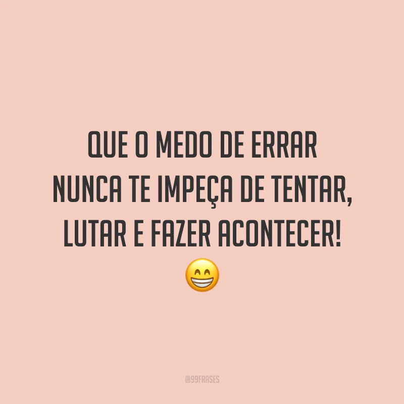 Que o medo de errar nunca te impeça de tentar, lutar e fazer acontecer!