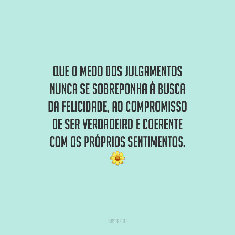 Que o medo dos julgamentos nunca se sobreponha à busca da felicidade, ao compromisso de ser verdadeiro e coerente com os próprios sentimentos.