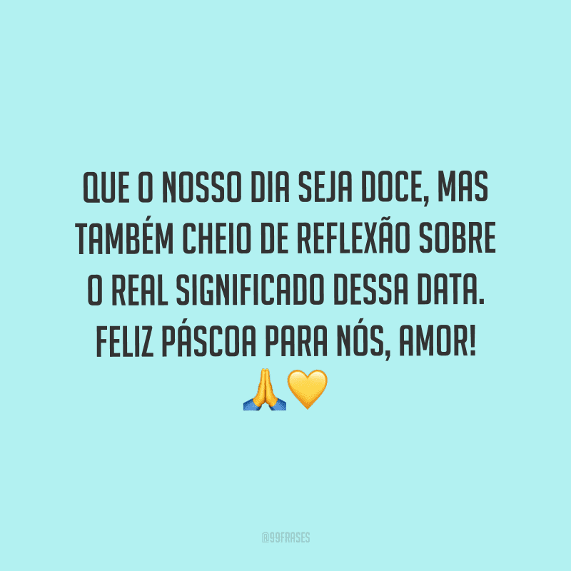 Que o nosso dia seja doce, mas também cheio de reflexão sobre o real significado dessa data. Feliz Páscoa para nós, amor! 