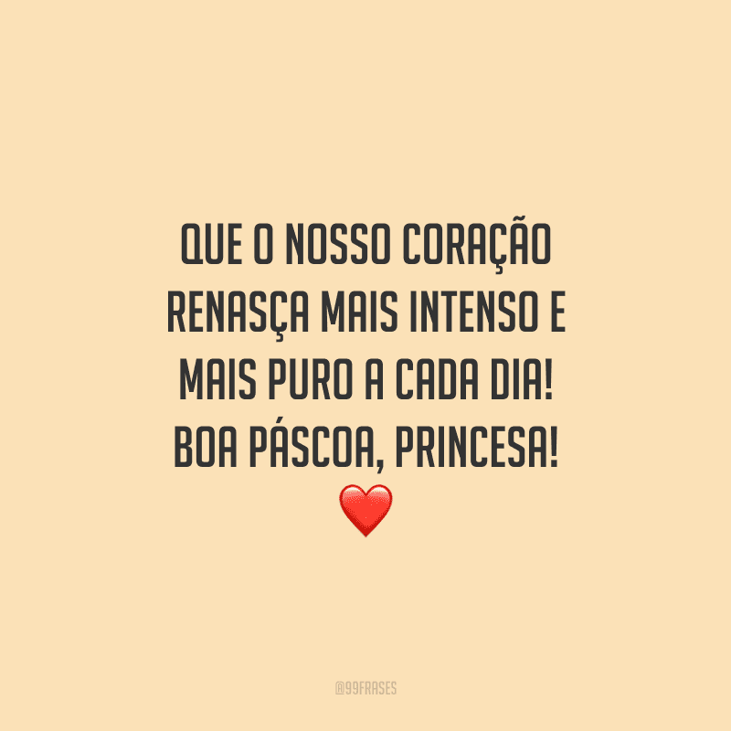 Que o nosso coração renasça mais intenso e mais puro a cada dia! Boa Páscoa, princesa! 