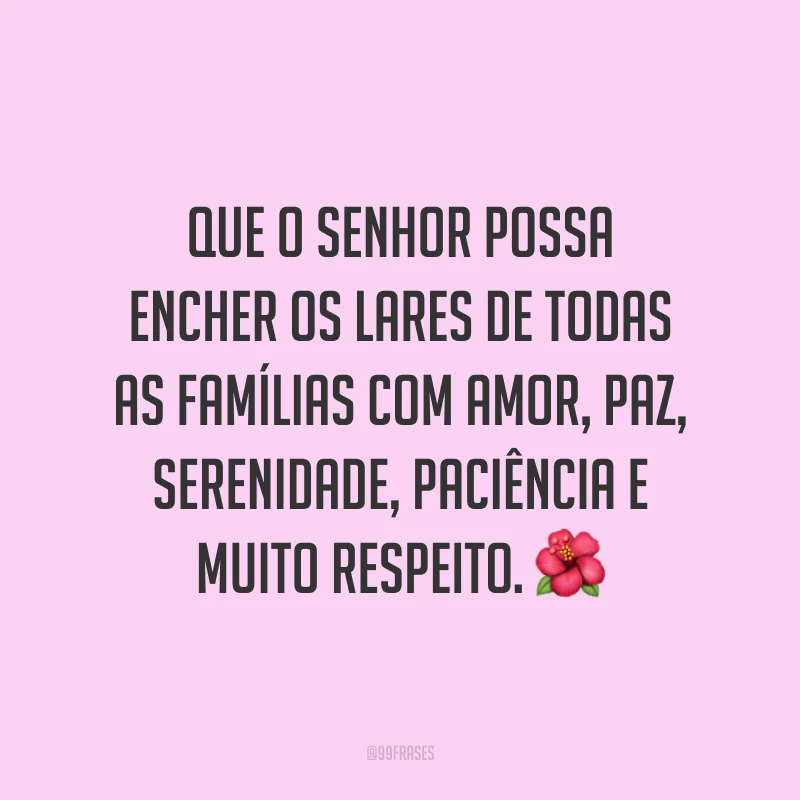 Que o Senhor possa encher os lares de todas as famílias com amor, paz, serenidade, paciência e muito respeito. ?