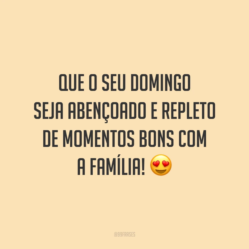 Que o seu domingo seja abençoado e repleto de momentos bons com a família!