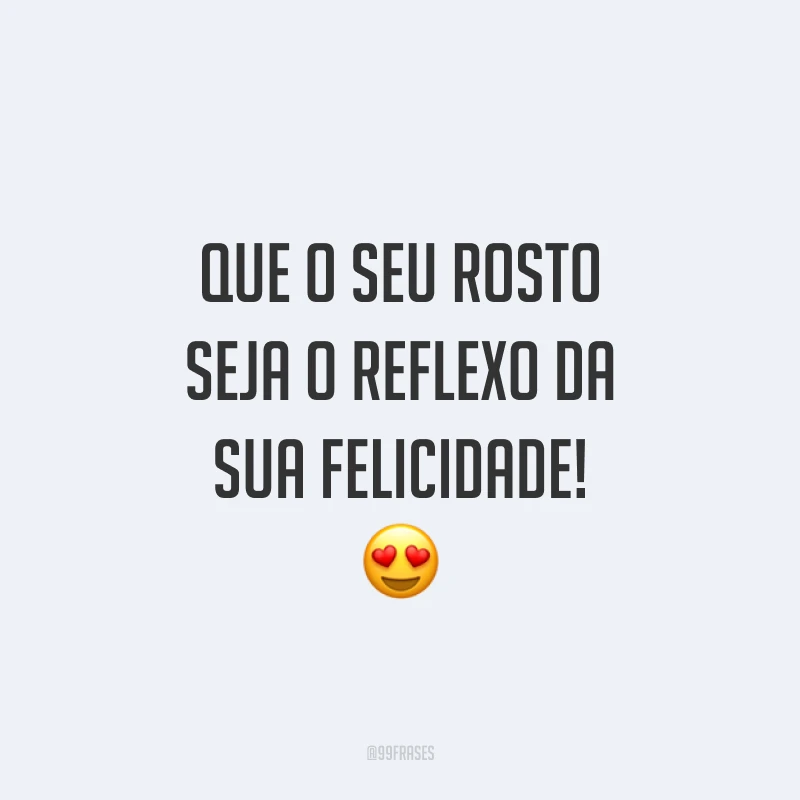 Que o seu rosto seja o reflexo da sua felicidade!