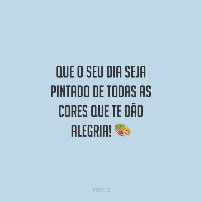 Que o seu dia seja pintado de todas as cores que te dão alegria!