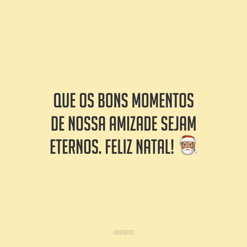 Que os bons momentos de nossa amizade sejam eternos. Feliz Natal!