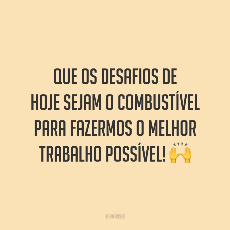 Que os desafios de hoje sejam o combustível para fazermos o melhor trabalho possível!