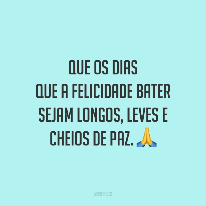 Que os dias que a felicidade bater sejam longos, leves e cheios de paz.