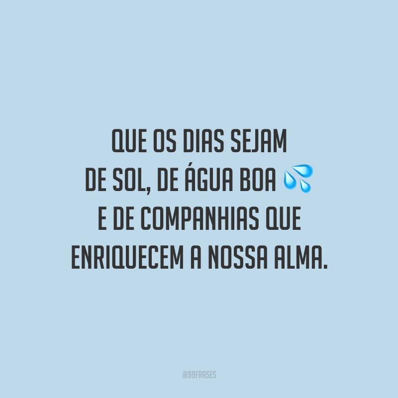 Que os dias sejam de sol, de água boa e de companhias que enriquecem a nossa alma.