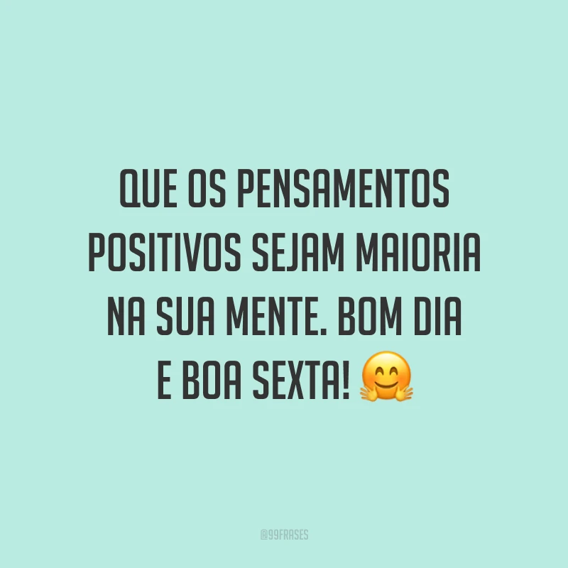 Que os pensamentos positivos sejam maioria na sua mente. Bom dia e boa sexta!